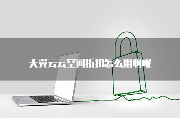 天翼云云空间折扣怎么用啊呢