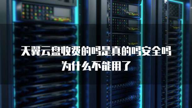 天翼云盘收费的吗是真的吗安全吗为什么不能用了