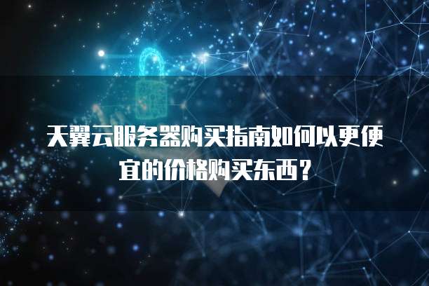 天翼云服务器购买指南如何以更便宜的价格购买东西？