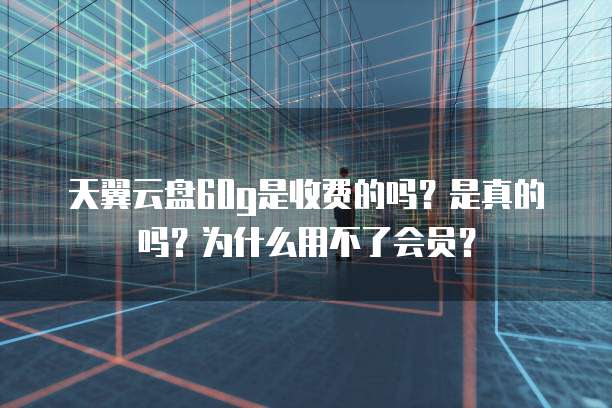天翼云盘60g是收费的吗?是真的吗?为什么用不了会员?