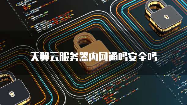 天翼云服务器内网通吗安全吗