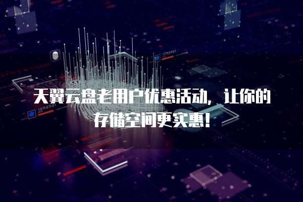 天翼云盘老用户优惠活动,让你的存储空间更实惠!