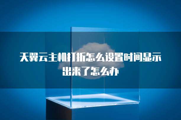 天翼云主机打折怎么设置时间显示出来了怎么办