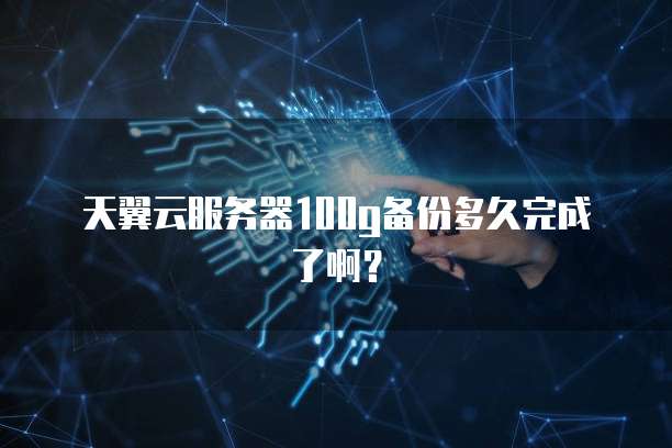 天翼云服务器100g备份多久完成了啊?
