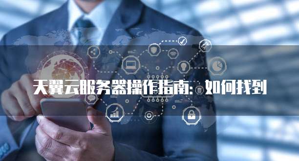 天翼云服务器操作指南:如何找到