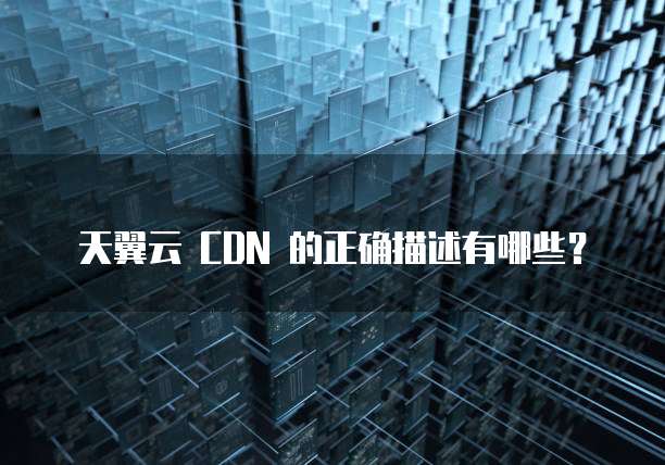 天翼云 CDN 的正确描述有哪些？