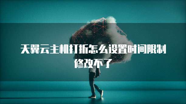 天翼云主机打折怎么设置时间限制修改不了