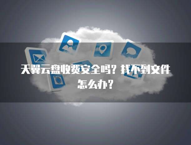 天翼云盘收费安全吗？找不到文件怎么办？