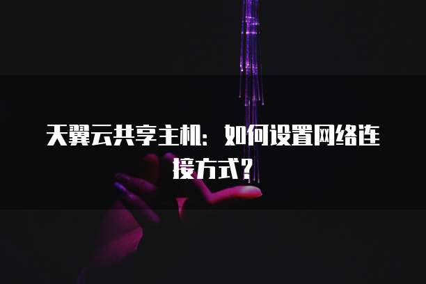 天翼云共享主机:如何设置网络连接方式?