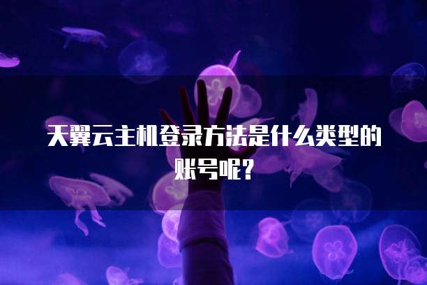 天翼云主机登录方法是什么类型的账号呢?