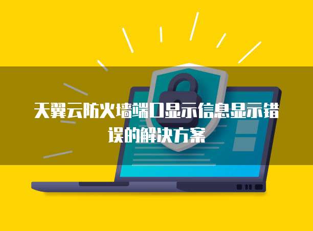 天翼云防火墙端口显示信息显示错误的解决方案