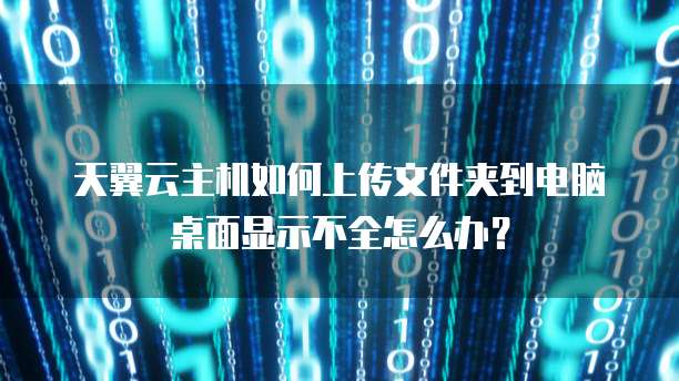 天翼云主机如何上传文件夹到电脑桌面显示不全怎么办?