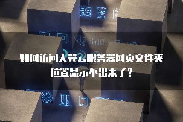 如何访问天翼云服务器网页文件夹位置显示不出来了?