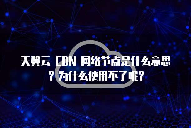 天翼云 CDN 网络节点是什么意思?为什么使用不了呢?