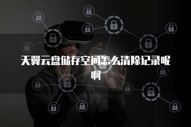 天翼云盘储存空间怎么清除记录呢啊