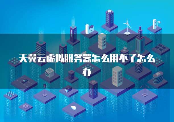 天翼云虚拟服务器怎么用不了怎么办