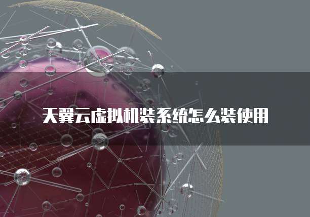 天翼云虚拟机装系统怎么装使用