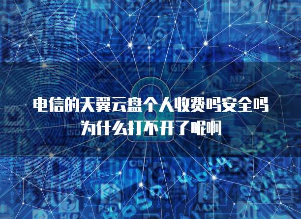 电信的天翼云盘个人收费吗安全吗为什么打不开了呢啊