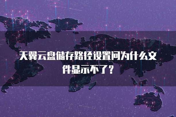 天翼云盘储存路径设置问为什么文件显示不了?