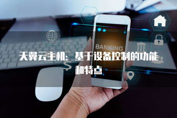 天翼云主机：基于设备控制的功能和特点