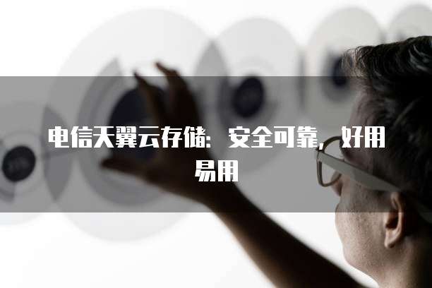 电信天翼云存储：安全可靠，好用易用