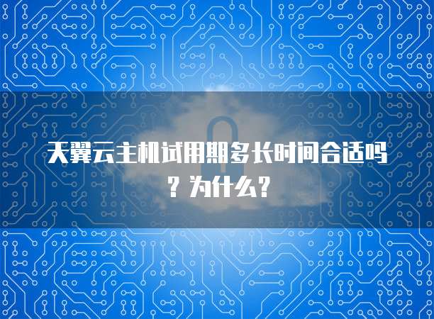 天翼云主机试用期多长时间合适吗？为什么？