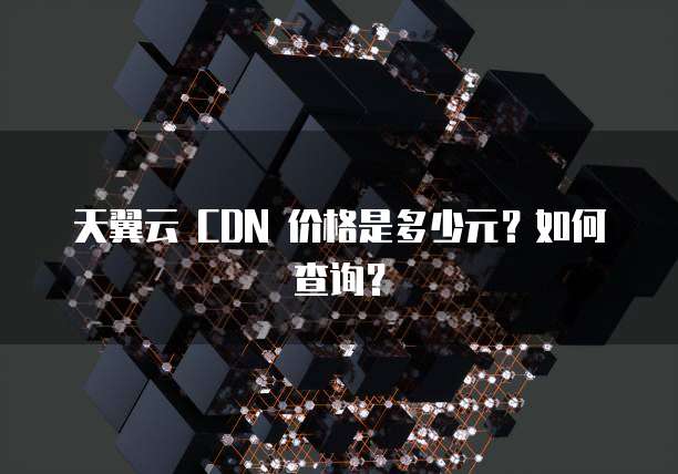 天翼云 CDN 价格是多少元?如何查询?