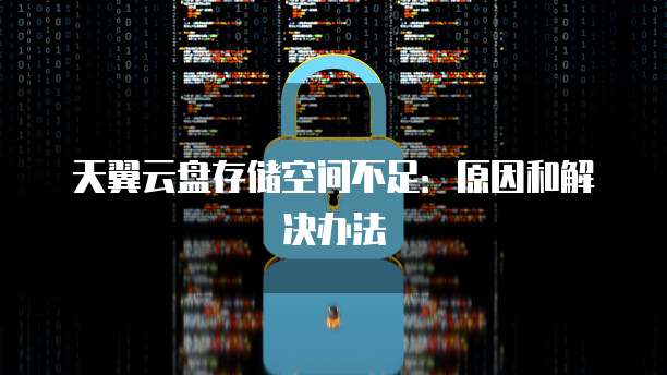 天翼云盘存储空间不足:原因和解决办法