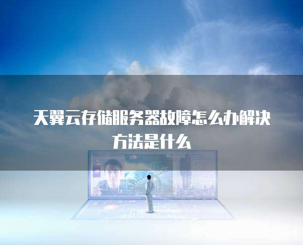 天翼云存储服务器故障怎么办解决方法是什么