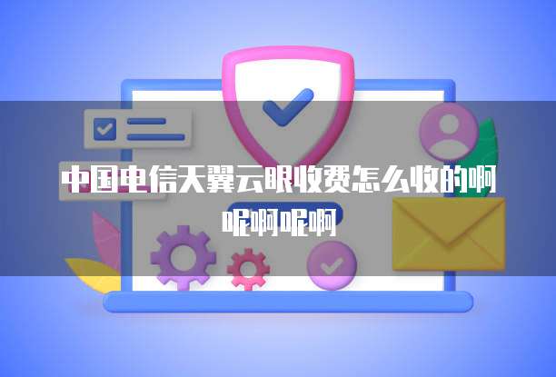 中国电信天翼云眼收费怎么收的啊呢啊呢啊