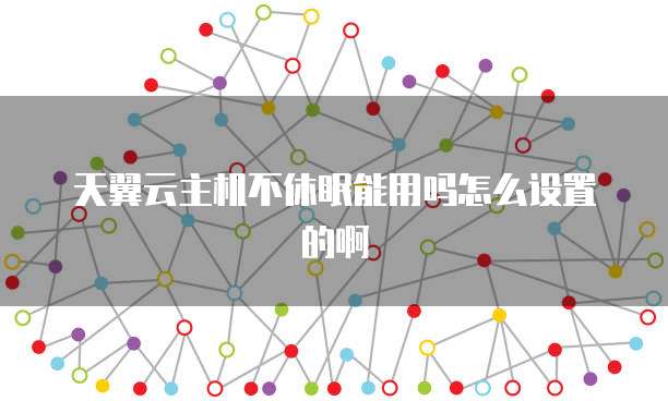 天翼云主机不休眠能用吗怎么设置的啊
