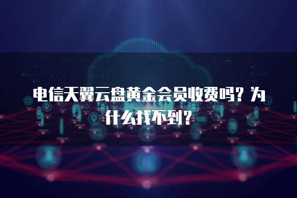 电信天翼云盘黄金会员收费吗?为什么找不到?
