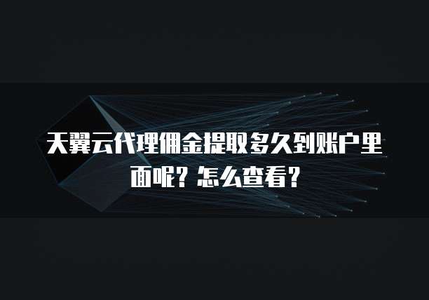 天翼云代理佣金提取多久到账户里面呢?怎么查看?
