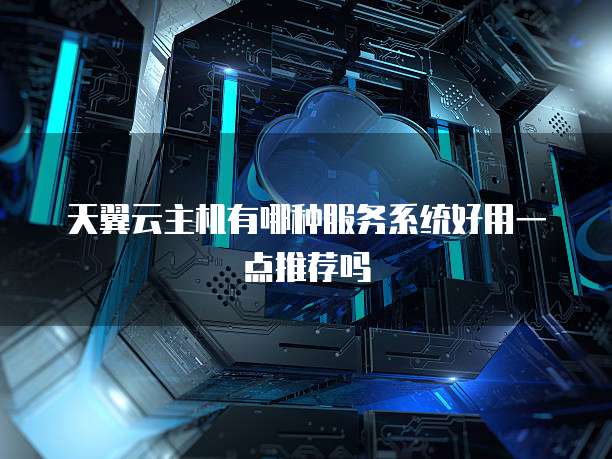 天翼云主机有哪种服务系统好用一点推荐吗
