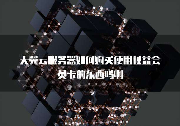 天翼云服务器如何购买使用权益会员卡的东西吗啊