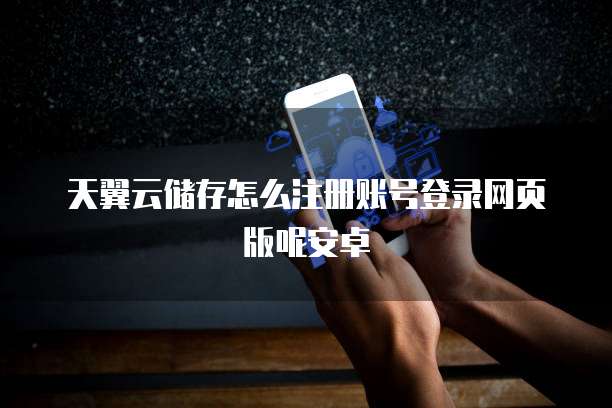 天翼云储存怎么注册账号登录网页版呢安卓