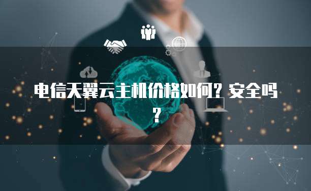 电信天翼云主机价格如何？安全吗？