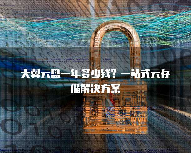 天翼云盘一年多少钱?一站式云存储解决方案