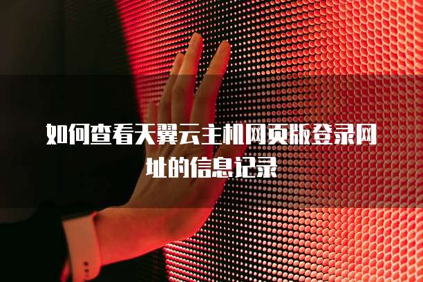 如何查看天翼云主机网页版登录网址的信息记录