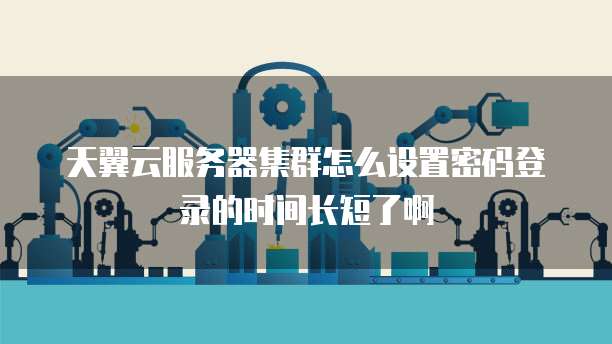 天翼云服务器集群怎么设置密码登录的时间长短了啊