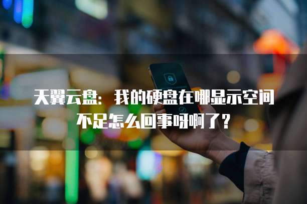 天翼云盘：我的硬盘在哪显示空间不足怎么回事呀啊了？