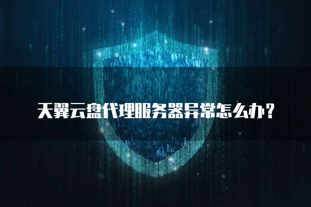 天翼云盘代理服务器异常怎么办?