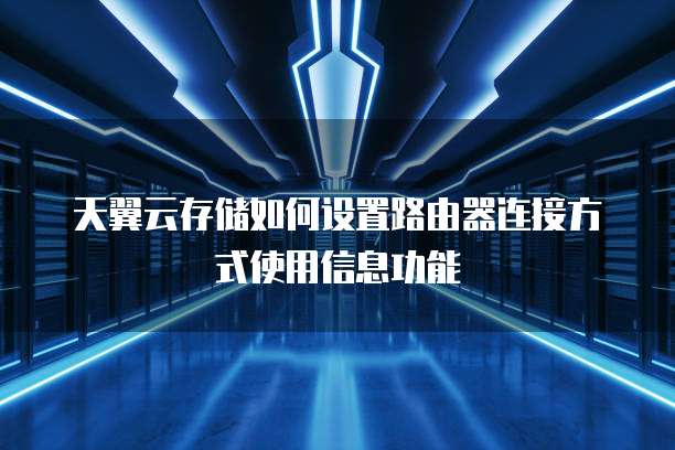 天翼云存储如何设置路由器连接方式使用信息功能