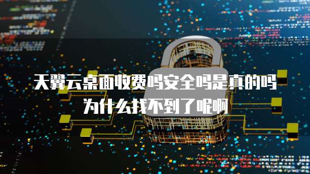 天翼云桌面收费吗安全吗是真的吗为什么找不到了呢啊