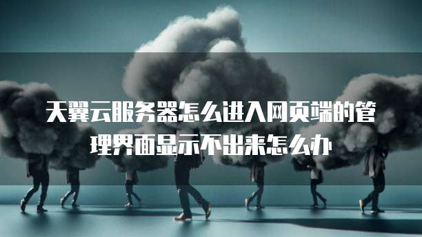 天翼云服务器怎么进入网页端的管理界面显示不出来怎么办