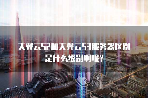 天翼云S2和天翼云S3服务器区别是什么级别啊呢?