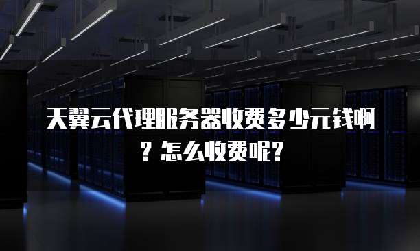 天翼云代理服务器收费多少元钱啊?怎么收费呢?