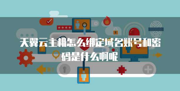 天翼云主机怎么绑定域名账号和密码是什么啊呢