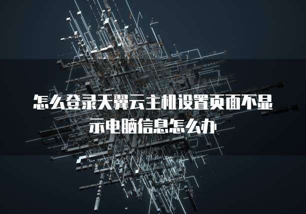 怎么登录天翼云主机设置页面不显示电脑信息怎么办