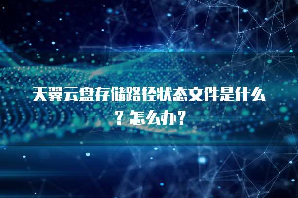 天翼云盘存储路径状态文件是什么？怎么办？